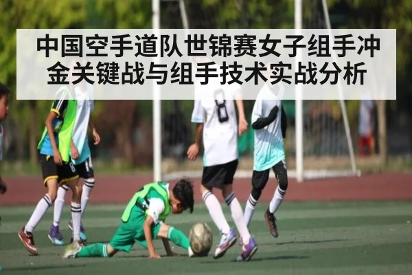 中国空手道队世锦赛女子组手冲金关键战与组手技术实战分析