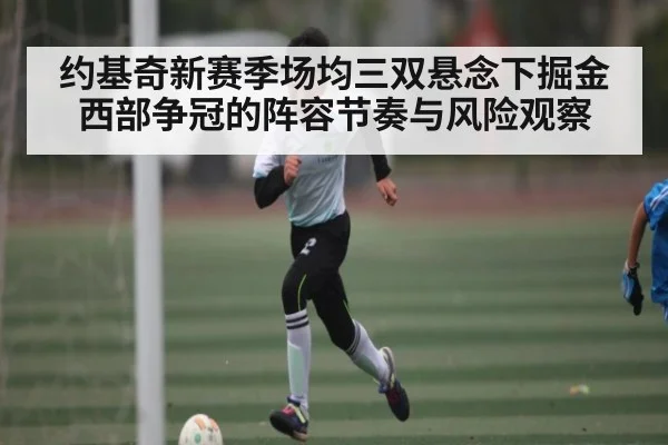 约基奇新赛季场均三双悬念下掘金西部争冠的阵容节奏与风险观察