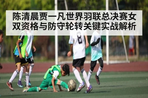 陈清晨贾一凡世界羽联总决赛女双资格与防守轮转关键实战解析