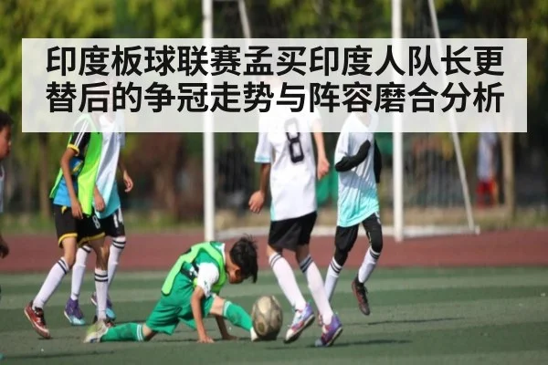 印度板球联赛孟买印度人队长更替后的争冠走势与阵容磨合分析
